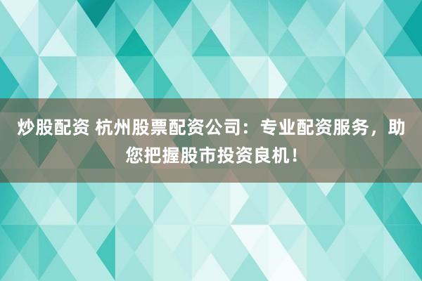 炒股配资 杭州股票配资公司：专业配资服务，助您把握股市投资良机！