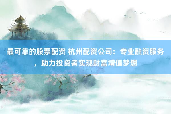 最可靠的股票配资 杭州配资公司：专业融资服务，助力投资者实现财富增值梦想