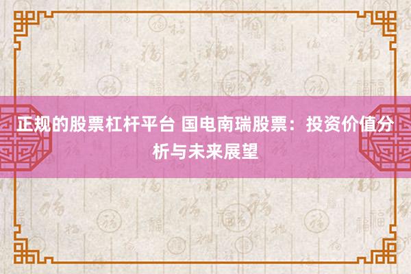 正规的股票杠杆平台 国电南瑞股票：投资价值分析与未来展望