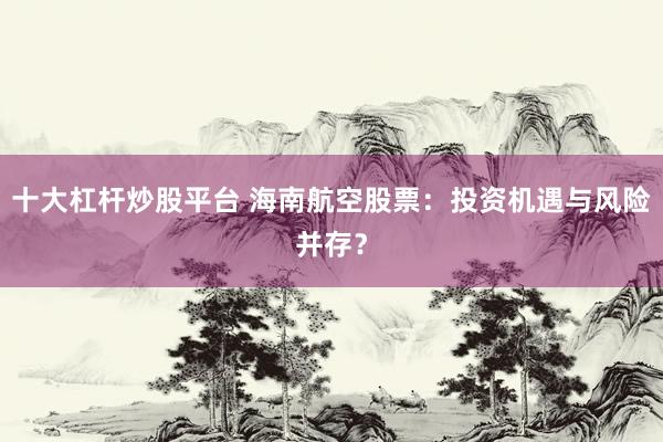 十大杠杆炒股平台 海南航空股票：投资机遇与风险并存？