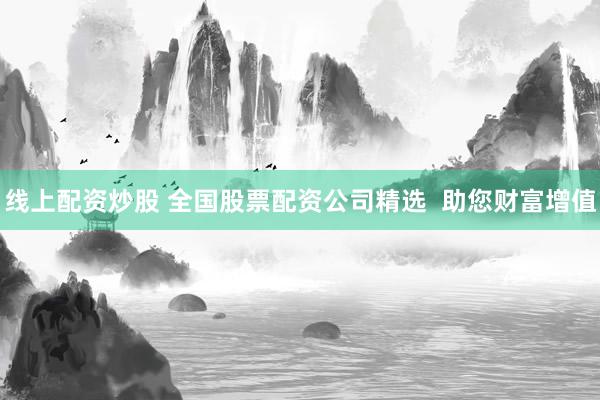 线上配资炒股 全国股票配资公司精选  助您财富增值