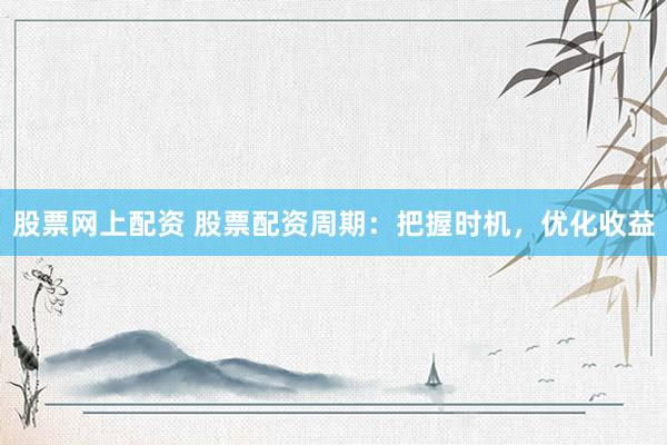 股票网上配资 股票配资周期：把握时机，优化收益