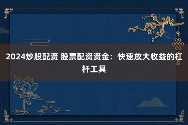 2024炒股配资 股票配资资金：快速放大收益的杠杆工具