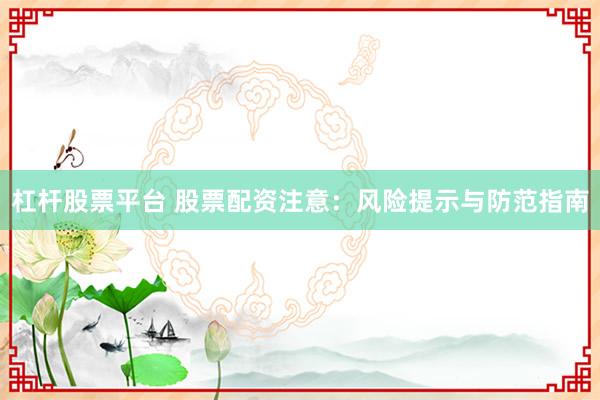 杠杆股票平台 股票配资注意：风险提示与防范指南