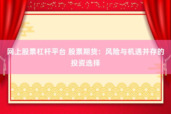 网上股票杠杆平台 股票期货：风险与机遇并存的投资选择
