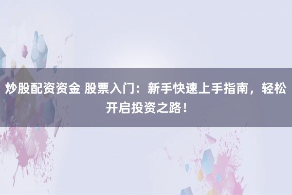 炒股配资资金 股票入门：新手快速上手指南，轻松开启投资之路！