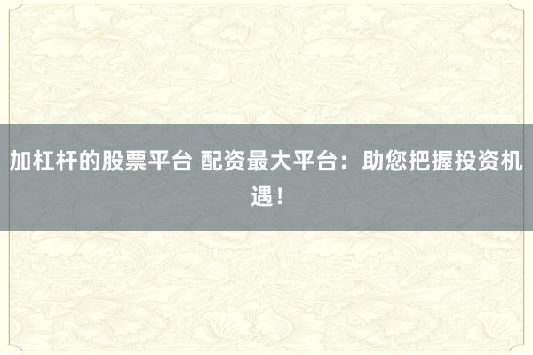 加杠杆的股票平台 配资最大平台：助您把握投资机遇！
