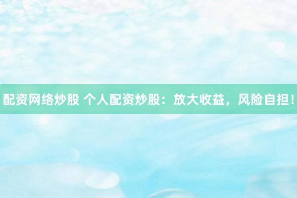配资网络炒股 个人配资炒股：放大收益，风险自担！