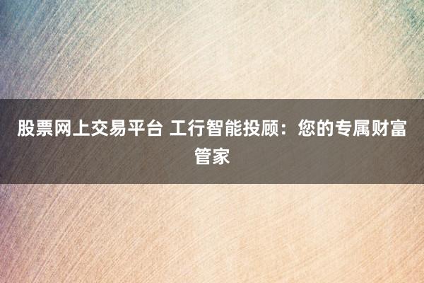 股票网上交易平台 工行智能投顾：您的专属财富管家