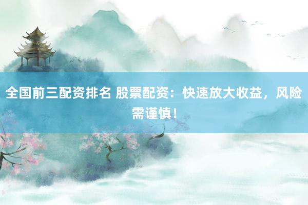 全国前三配资排名 股票配资：快速放大收益，风险需谨慎！