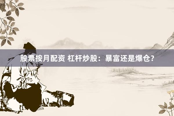 股票按月配资 杠杆炒股：暴富还是爆仓？