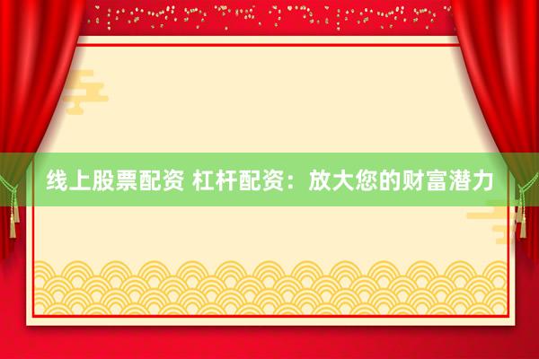 线上股票配资 杠杆配资：放大您的财富潜力