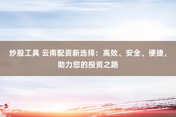 炒股工具 云南配资新选择：高效、安全、便捷，助力您的投资之路