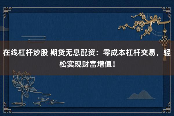 在线杠杆炒股 期货无息配资：零成本杠杆交易，轻松实现财富增值！