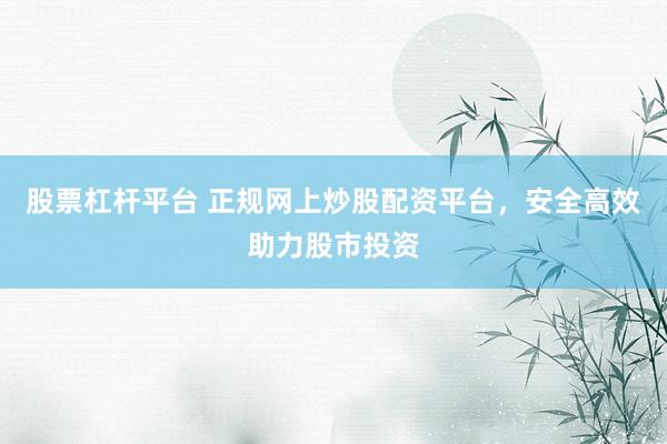 股票杠杆平台 正规网上炒股配资平台，安全高效助力股市投资