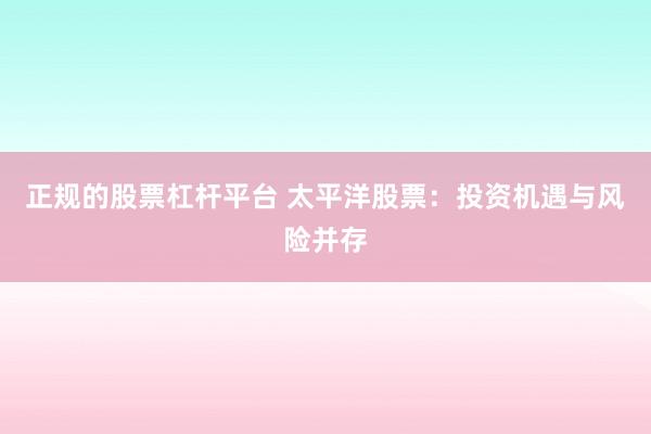 正规的股票杠杆平台 太平洋股票：投资机遇与风险并存