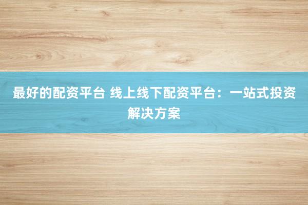 最好的配资平台 线上线下配资平台：一站式投资解决方案