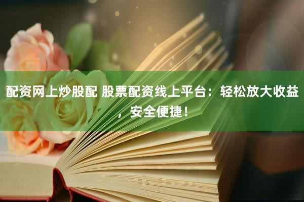 配资网上炒股配 股票配资线上平台：轻松放大收益，安全便捷！