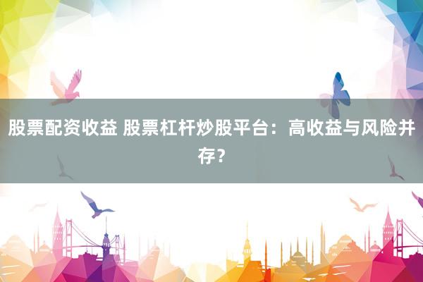 股票配资收益 股票杠杆炒股平台：高收益与风险并存？
