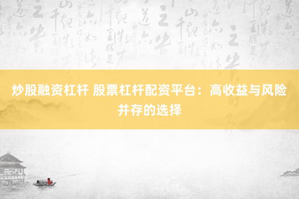 炒股融资杠杆 股票杠杆配资平台：高收益与风险并存的选择
