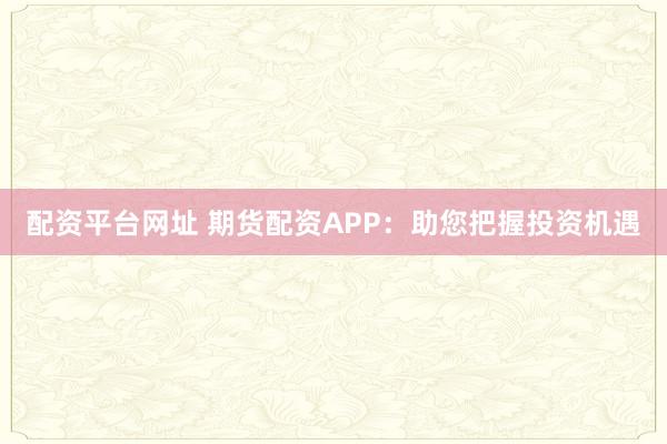 配资平台网址 期货配资APP：助您把握投资机遇
