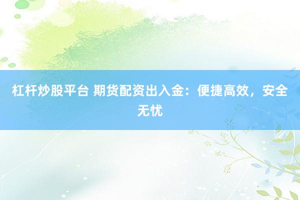 杠杆炒股平台 期货配资出入金：便捷高效，安全无忧