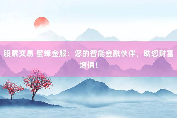 股票交易 蜜蜂金服：您的智能金融伙伴，助您财富增值！