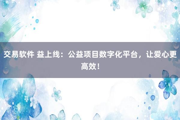 交易软件 益上线：公益项目数字化平台，让爱心更高效！