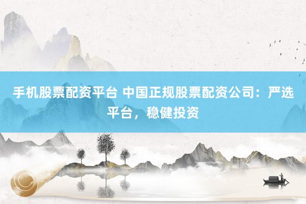 手机股票配资平台 中国正规股票配资公司：严选平台，稳健投资