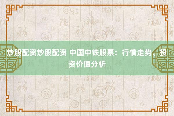 炒股配资炒股配资 中国中铁股票：行情走势、投资价值分析