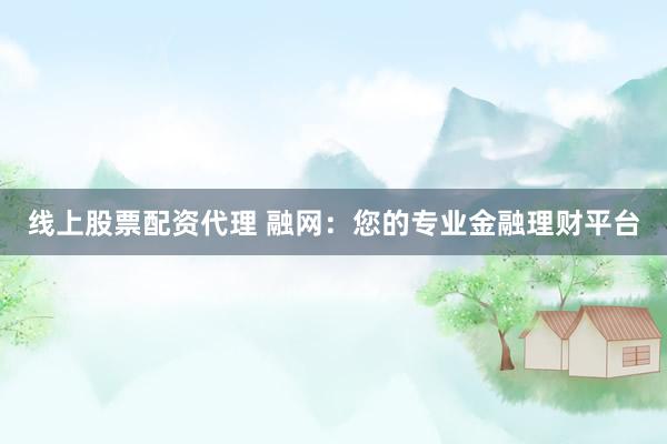 线上股票配资代理 融网：您的专业金融理财平台