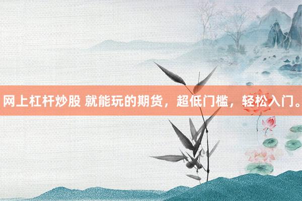 网上杠杆炒股 就能玩的期货，超低门槛，轻松入门。