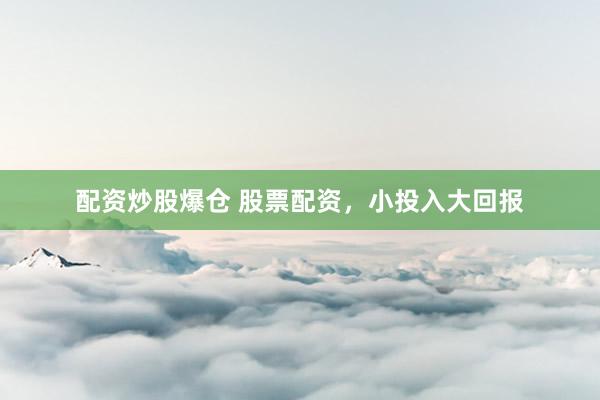 配资炒股爆仓 股票配资，小投入大回报