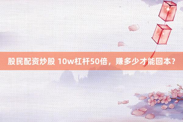股民配资炒股 10w杠杆50倍，赚多少才能回本？