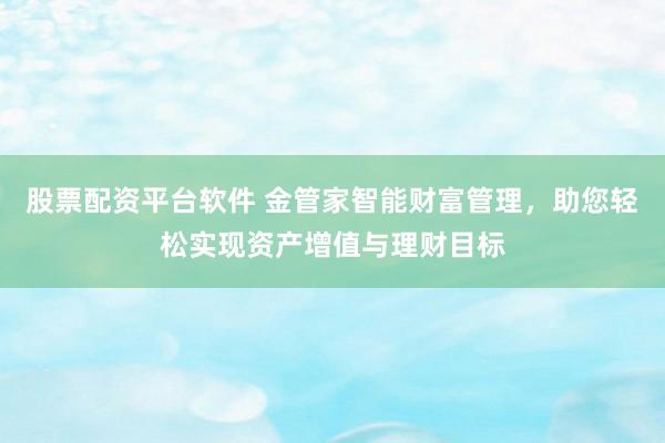 股票配资平台软件 金管家智能财富管理，助您轻松实现资产增值与理财目标