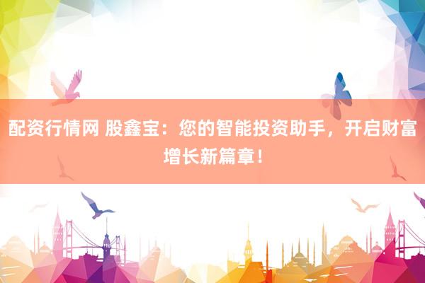 配资行情网 股鑫宝：您的智能投资助手，开启财富增长新篇章！