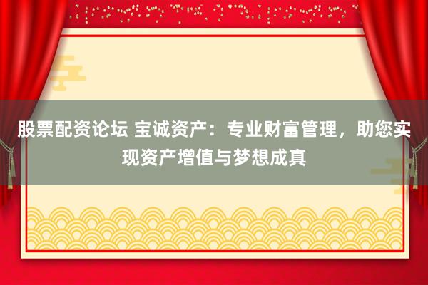 股票配资论坛 宝诚资产：专业财富管理，助您实现资产增值与梦想成真