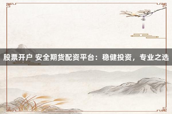 股票开户 安全期货配资平台：稳健投资，专业之选