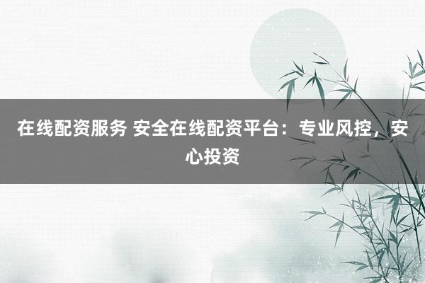 在线配资服务 安全在线配资平台：专业风控，安心投资