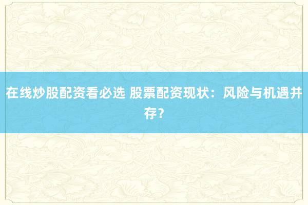 在线炒股配资看必选 股票配资现状：风险与机遇并存？