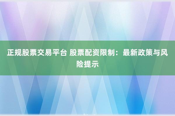 正规股票交易平台 股票配资限制：最新政策与风险提示