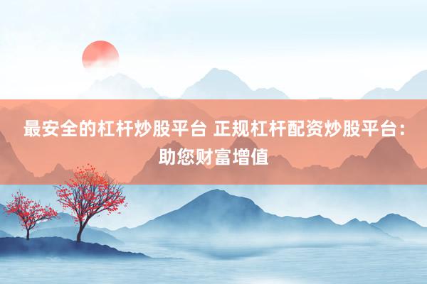 最安全的杠杆炒股平台 正规杠杆配资炒股平台：助您财富增值