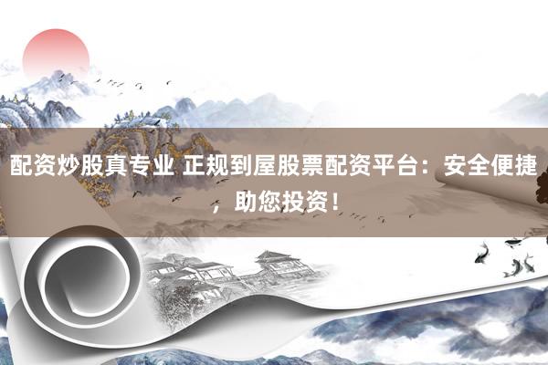 配资炒股真专业 正规到屋股票配资平台：安全便捷，助您投资！