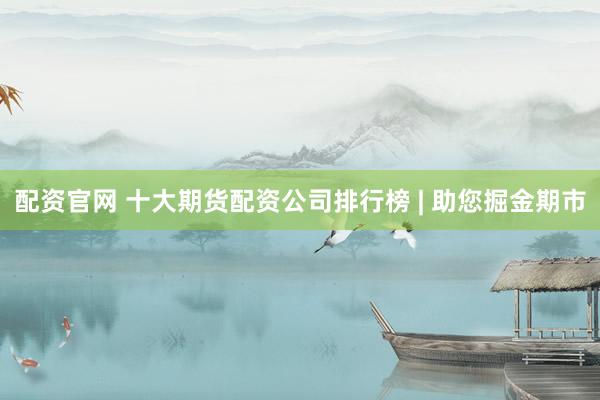 配资官网 十大期货配资公司排行榜 | 助您掘金期市