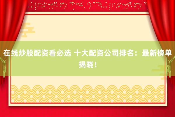 在线炒股配资看必选 十大配资公司排名：最新榜单揭晓！