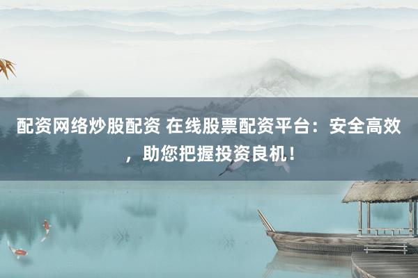 配资网络炒股配资 在线股票配资平台：安全高效，助您把握投资良机！