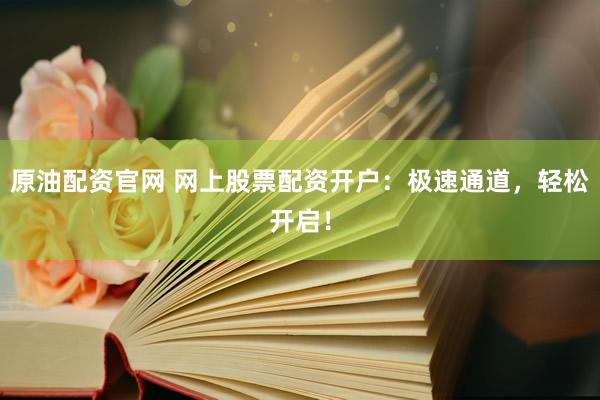 原油配资官网 网上股票配资开户：极速通道，轻松开启！