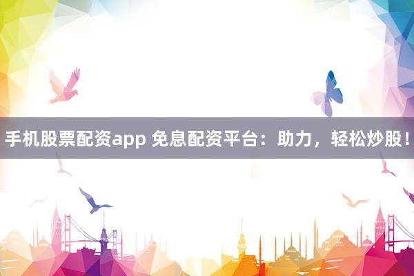 手机股票配资app 免息配资平台：助力，轻松炒股！