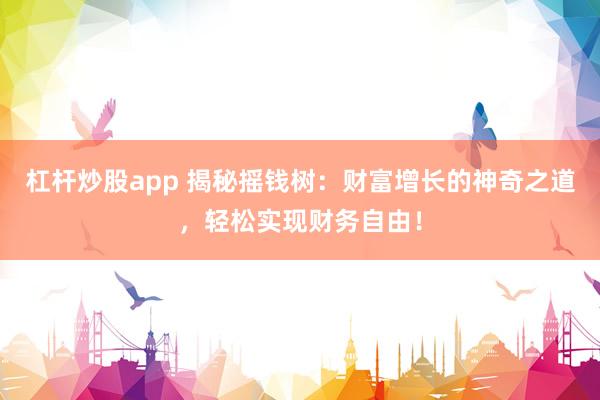 杠杆炒股app 揭秘摇钱树：财富增长的神奇之道，轻松实现财务自由！