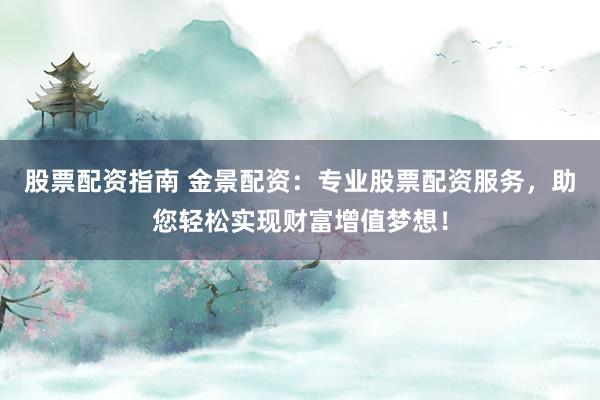 股票配资指南 金景配资：专业股票配资服务，助您轻松实现财富增值梦想！
